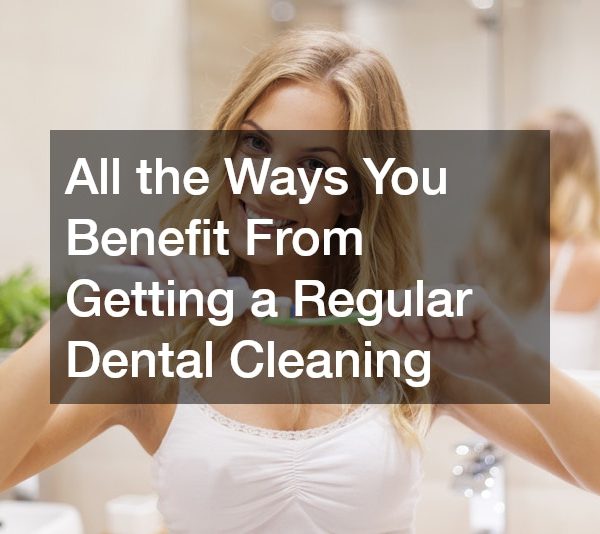All the Ways You Benefit From Getting a Regular Dental Cleaning